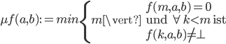 \mu f(a,b):=min\begin{cases} {} & f(m,a,b) = 0\\m\vert & \mbox{und } \forall k < m \mbox{ ist} \\{} & f(k,a,b) \neq \bot \end{cases}