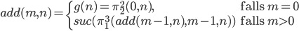 add(m,n)=\begin{cases} g(n)=\pi^2_2 (0,n), & \mbox{falls }m=0 \\ suc(\pi^3_1 (add(m-1,n),m-1,n)) & \mbox{falls }m > 0 \\\end{cases}