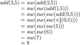 \begin{array} {lcl} add(3,5)&=& suc(add(2,5))\\&=& suc(suc(add(1,5)))\\&=&suc(suc(suc(add(0,5))))\\&=&suc(suc(suc(\pi^2_2(0,5))))\\&=&suc(suc(suc(5)))\\&=&suc(suc(6))\\&=&suc(7)\\&=&8\end{array}