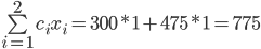 \sum\limits_{i=1}^2 c_i x_i = 300*1 + 475*1 = 775